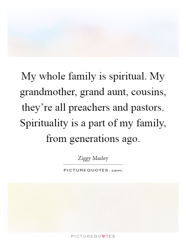 My whole family is spiritual. My grandmother, grand aunt, cousins, they're all preachers and pastors. Spirituality is a part of my family, from generations ago. Picture Quote #1