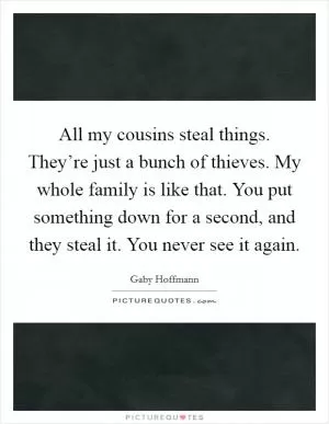 All my cousins steal things. They’re just a bunch of thieves. My whole family is like that. You put something down for a second, and they steal it. You never see it again Picture Quote #1