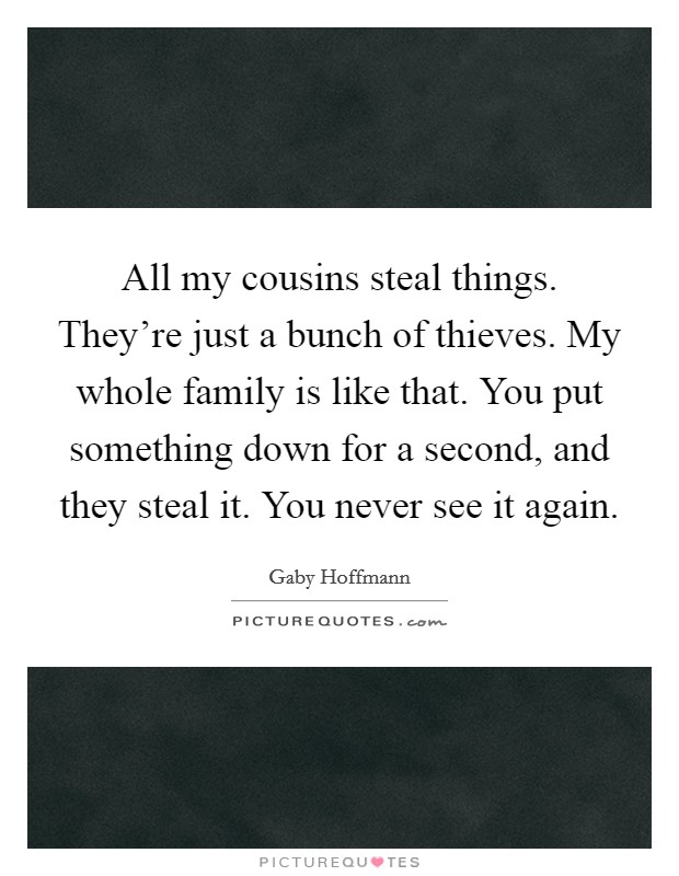 All my cousins steal things. They're just a bunch of thieves. My whole family is like that. You put something down for a second, and they steal it. You never see it again. Picture Quote #1