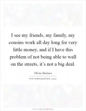 I see my friends, my family, my cousins work all day long for very little money, and if I have this problem of not being able to wall on the streets, it’s not a big deal Picture Quote #1