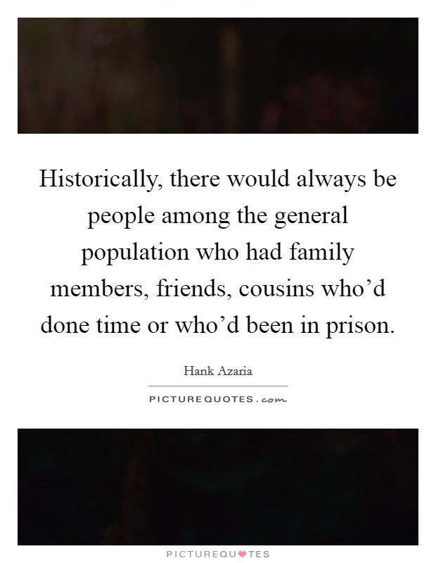 Historically, there would always be people among the general population who had family members, friends, cousins who'd done time or who'd been in prison. Picture Quote #1