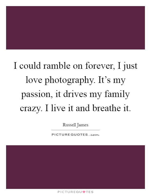 I could ramble on forever, I just love photography. It's my passion, it drives my family crazy. I live it and breathe it. Picture Quote #1