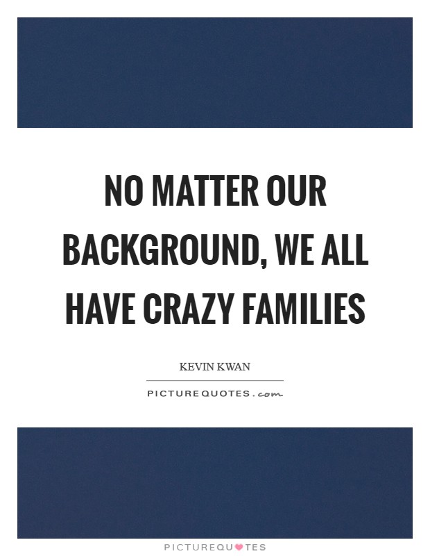 No matter our background, we all have crazy families Picture Quote #1