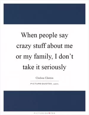 When people say crazy stuff about me or my family, I don’t take it seriously Picture Quote #1
