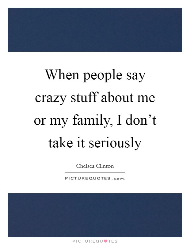 When people say crazy stuff about me or my family, I don't take it seriously Picture Quote #1