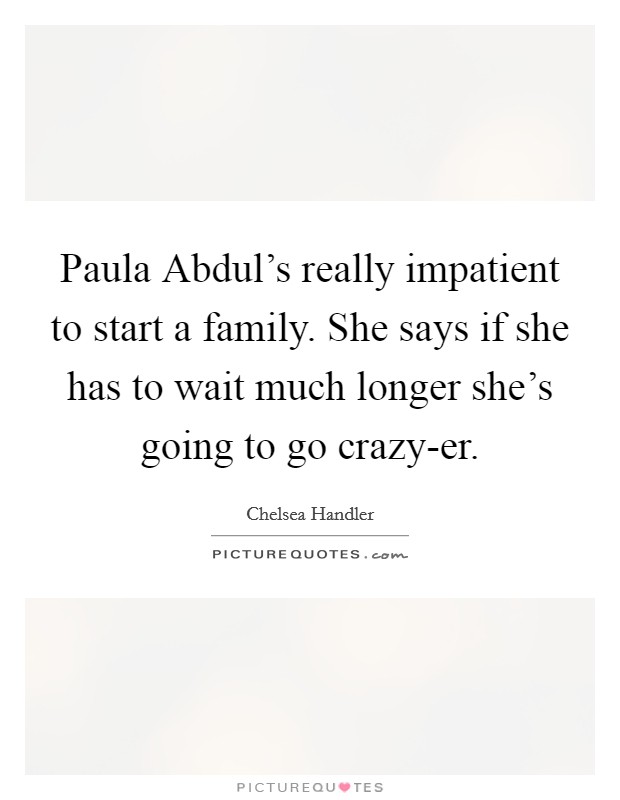 Paula Abdul's really impatient to start a family. She says if she has to wait much longer she's going to go crazy-er. Picture Quote #1