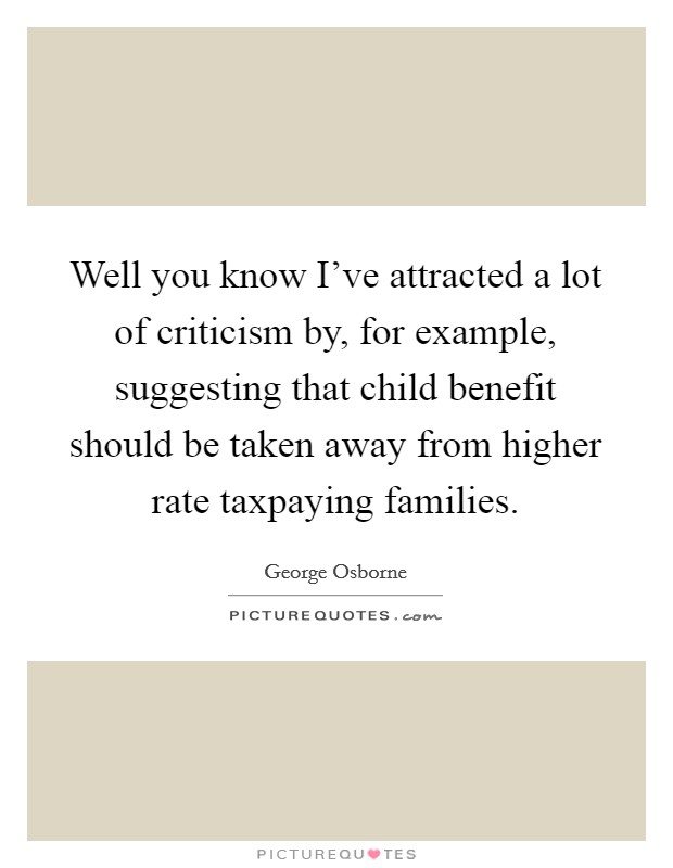 Well you know I've attracted a lot of criticism by, for example, suggesting that child benefit should be taken away from higher rate taxpaying families. Picture Quote #1