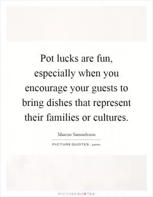 Pot lucks are fun, especially when you encourage your guests to bring dishes that represent their families or cultures Picture Quote #1