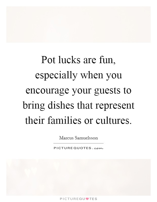 Pot lucks are fun, especially when you encourage your guests to bring dishes that represent their families or cultures. Picture Quote #1