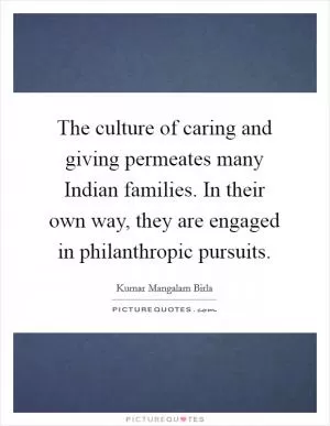 The culture of caring and giving permeates many Indian families. In their own way, they are engaged in philanthropic pursuits Picture Quote #1
