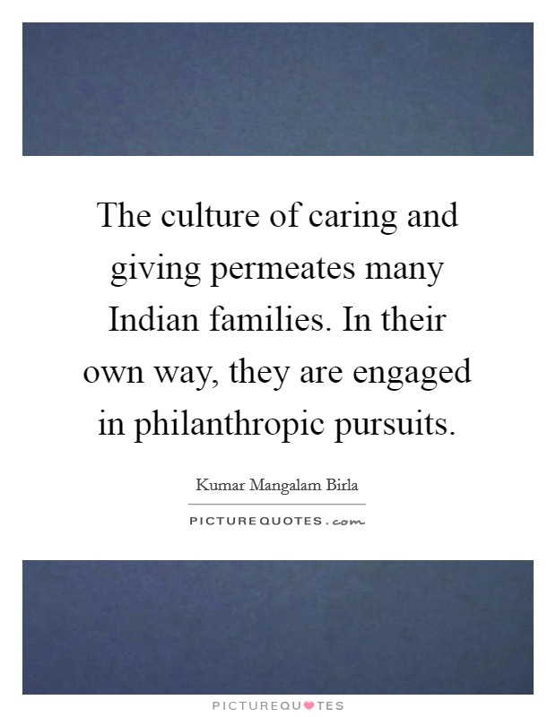 The culture of caring and giving permeates many Indian families. In their own way, they are engaged in philanthropic pursuits. Picture Quote #1