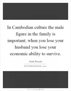 In Cambodian culture the male figure in the family is important; when you lose your husband you lose your economic ability to survive Picture Quote #1