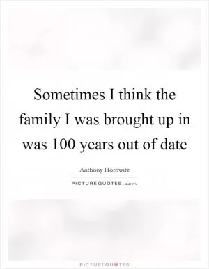 Sometimes I think the family I was brought up in was 100 years out of date Picture Quote #1