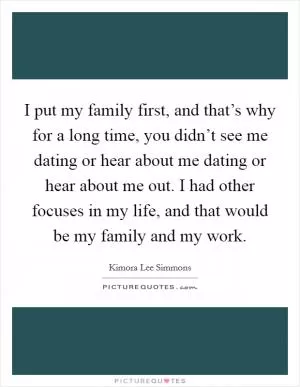 I put my family first, and that’s why for a long time, you didn’t see me dating or hear about me dating or hear about me out. I had other focuses in my life, and that would be my family and my work Picture Quote #1