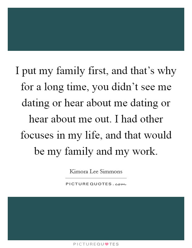 I put my family first, and that's why for a long time, you didn't see me dating or hear about me dating or hear about me out. I had other focuses in my life, and that would be my family and my work. Picture Quote #1
