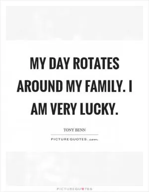 My day rotates around my family. I am very lucky Picture Quote #1