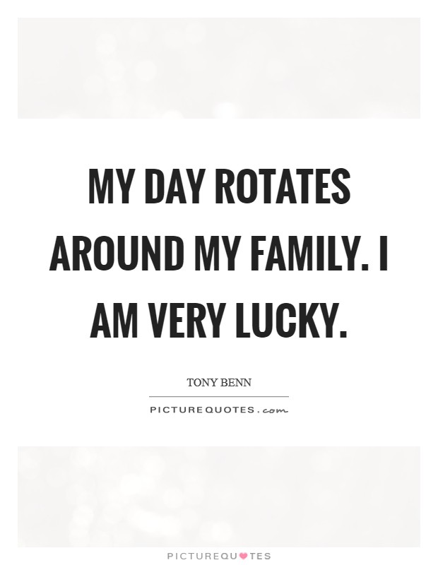 My day rotates around my family. I am very lucky. Picture Quote #1