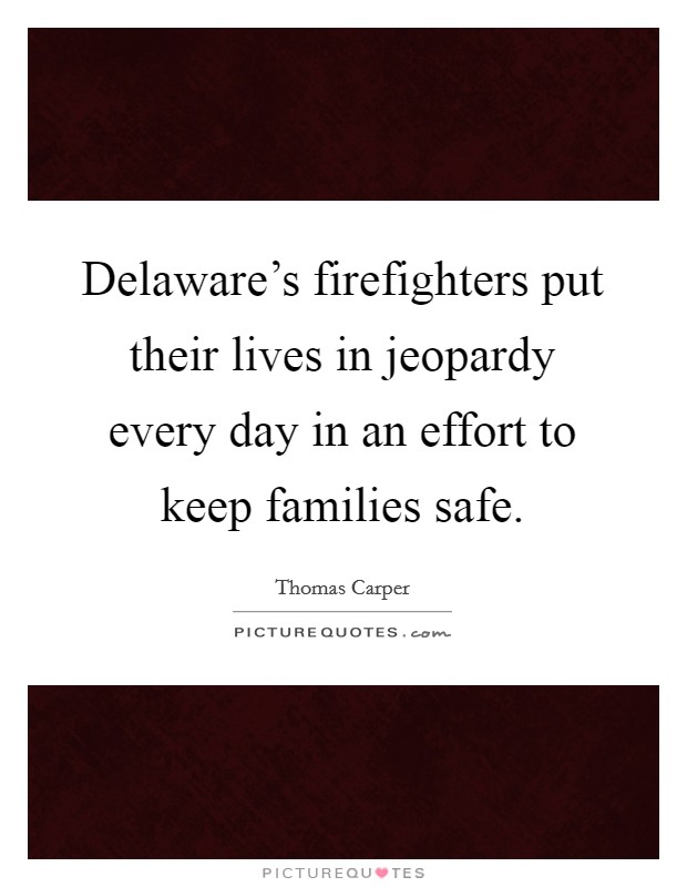 Delaware's firefighters put their lives in jeopardy every day in an effort to keep families safe. Picture Quote #1
