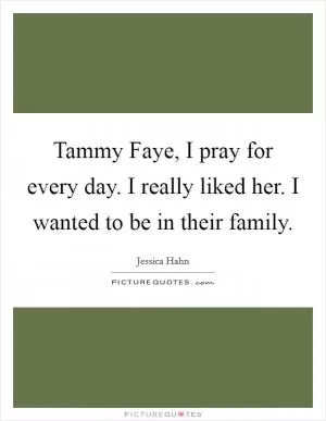 Tammy Faye, I pray for every day. I really liked her. I wanted to be in their family Picture Quote #1