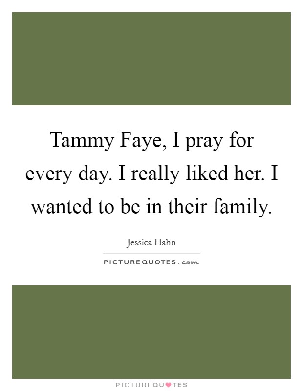 Tammy Faye, I pray for every day. I really liked her. I wanted to be in their family. Picture Quote #1