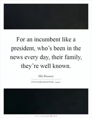 For an incumbent like a president, who’s been in the news every day, their family, they’re well known Picture Quote #1