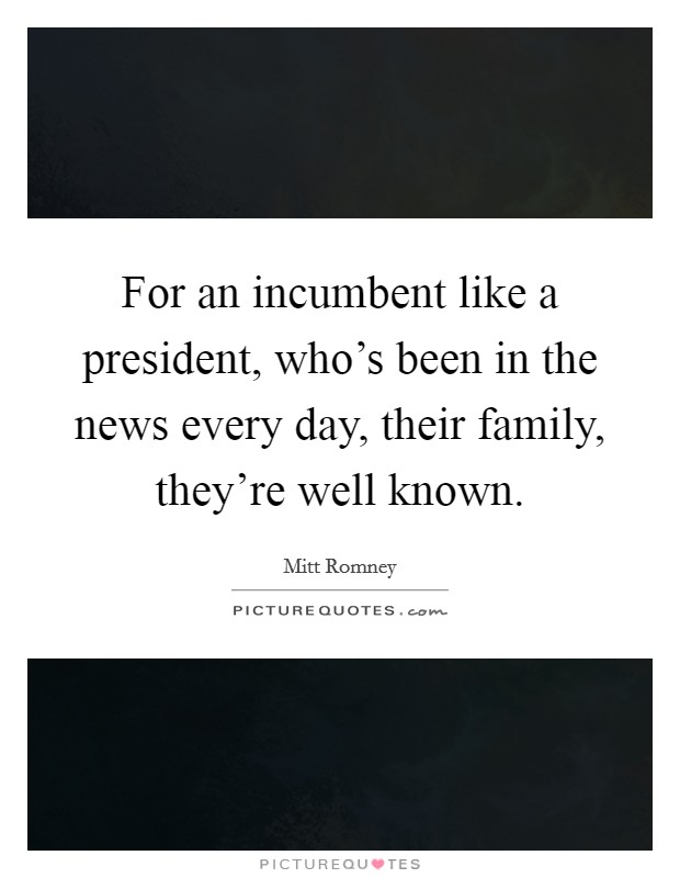 For an incumbent like a president, who's been in the news every day, their family, they're well known. Picture Quote #1