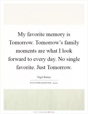 My favorite memory is Tomorrow. Tomorrow’s family moments are what I look forward to every day. No single favorite. Just Tomorrow Picture Quote #1