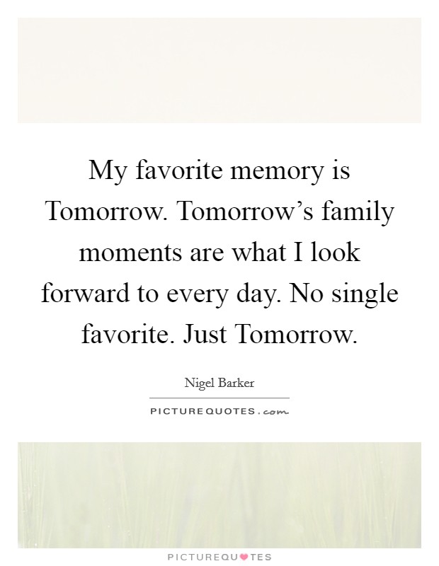 My favorite memory is Tomorrow. Tomorrow's family moments are what I look forward to every day. No single favorite. Just Tomorrow. Picture Quote #1