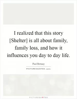 I realized that this story [Shelter] is all about family, family loss, and how it influences you day to day life Picture Quote #1