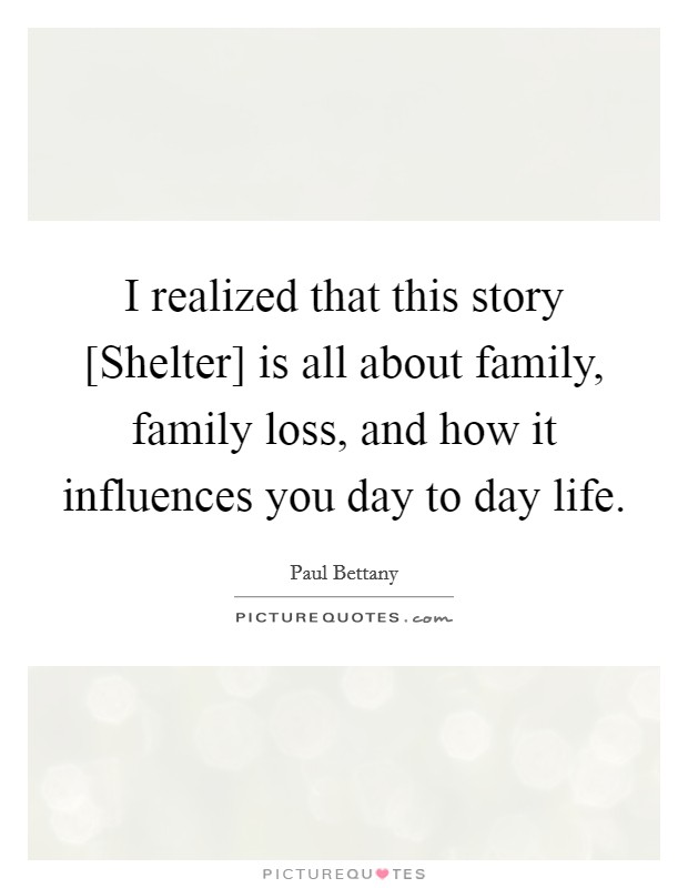 I realized that this story [Shelter] is all about family, family loss, and how it influences you day to day life. Picture Quote #1