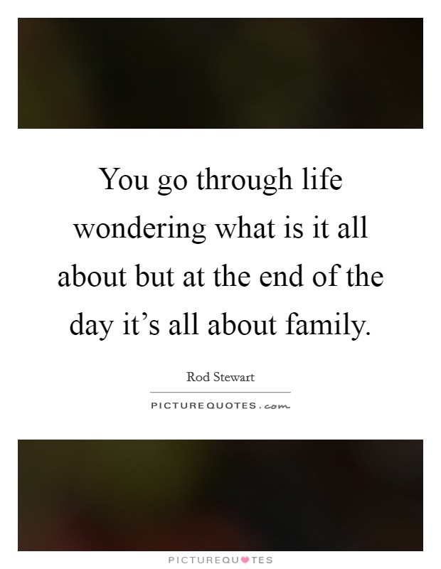 You go through life wondering what is it all about but at the end of the day it's all about family. Picture Quote #1