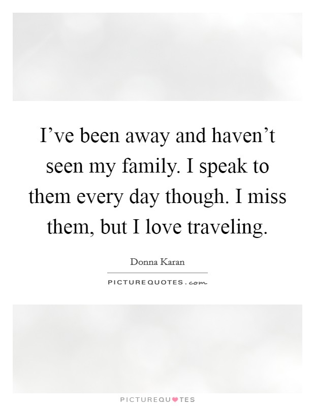 I've been away and haven't seen my family. I speak to them every day though. I miss them, but I love traveling. Picture Quote #1