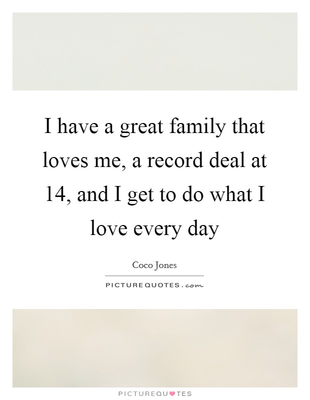 I have a great family that loves me, a record deal at 14, and I get to do what I love every day Picture Quote #1