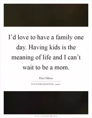 I’d love to have a family one day. Having kids is the meaning of life and I can’t wait to be a mom Picture Quote #1