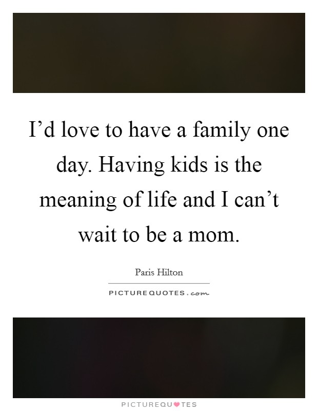 I'd love to have a family one day. Having kids is the meaning of life and I can't wait to be a mom. Picture Quote #1