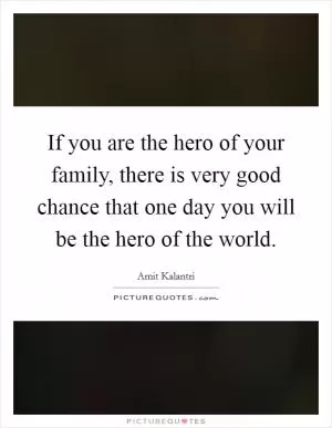If you are the hero of your family, there is very good chance that one day you will be the hero of the world Picture Quote #1