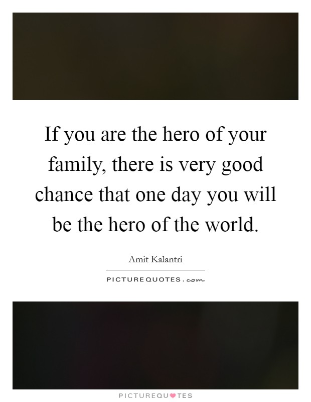 If you are the hero of your family, there is very good chance that one day you will be the hero of the world. Picture Quote #1