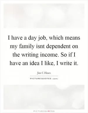 I have a day job, which means my family isnt dependent on the writing income. So if I have an idea I like, I write it Picture Quote #1