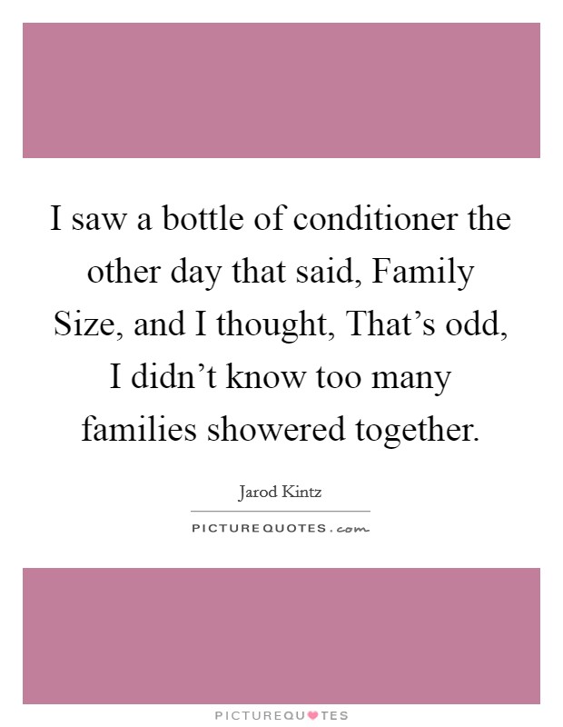 I saw a bottle of conditioner the other day that said, Family Size, and I thought, That’s odd, I didn’t know too many families showered together Picture Quote #1