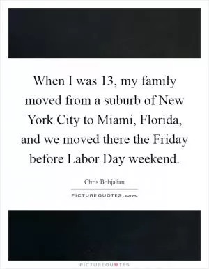 When I was 13, my family moved from a suburb of New York City to Miami, Florida, and we moved there the Friday before Labor Day weekend Picture Quote #1