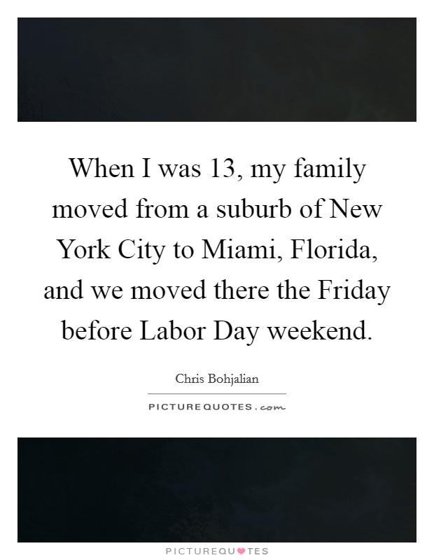 When I was 13, my family moved from a suburb of New York City to Miami, Florida, and we moved there the Friday before Labor Day weekend. Picture Quote #1