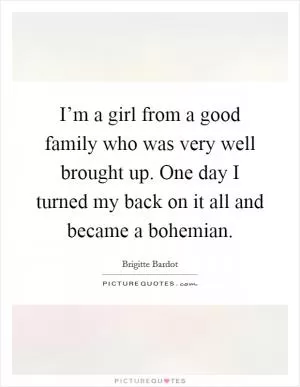 I’m a girl from a good family who was very well brought up. One day I turned my back on it all and became a bohemian Picture Quote #1