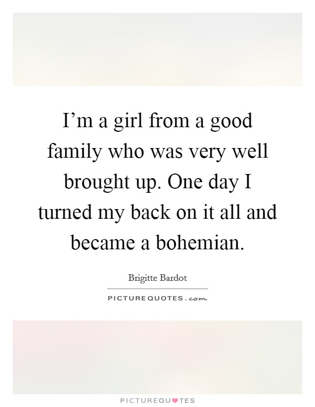 I'm a girl from a good family who was very well brought up. One day I turned my back on it all and became a bohemian. Picture Quote #1