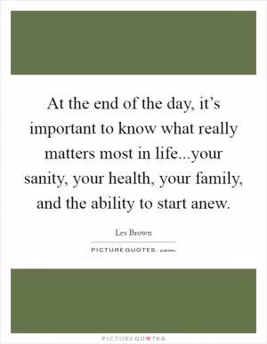 At the end of the day, it’s important to know what really matters most in life...your sanity, your health, your family, and the ability to start anew Picture Quote #1
