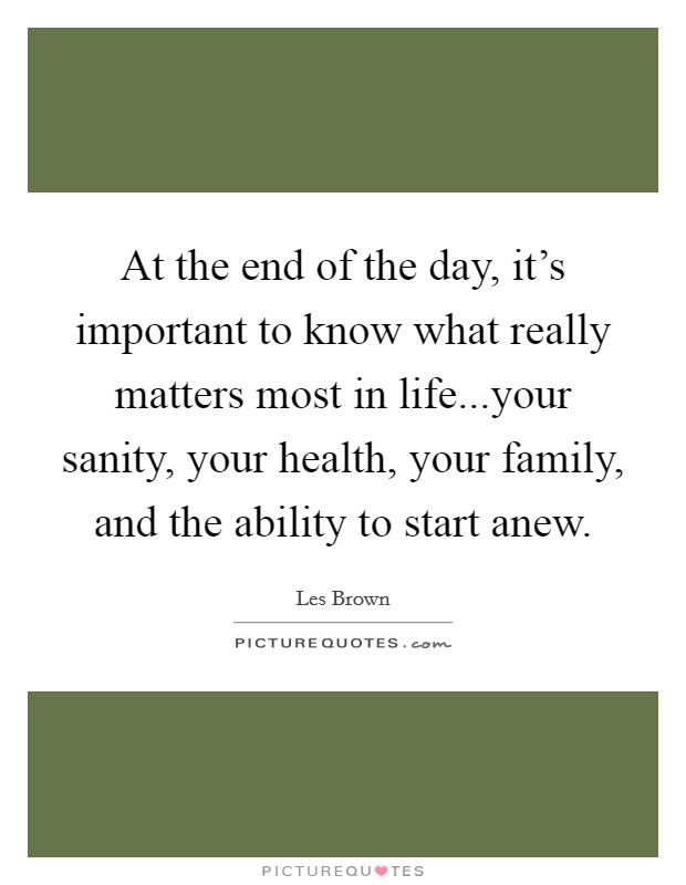 At the end of the day, it's important to know what really matters most in life...your sanity, your health, your family, and the ability to start anew. Picture Quote #1