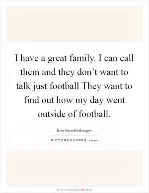 I have a great family. I can call them and they don’t want to talk just football They want to find out how my day went outside of football Picture Quote #1