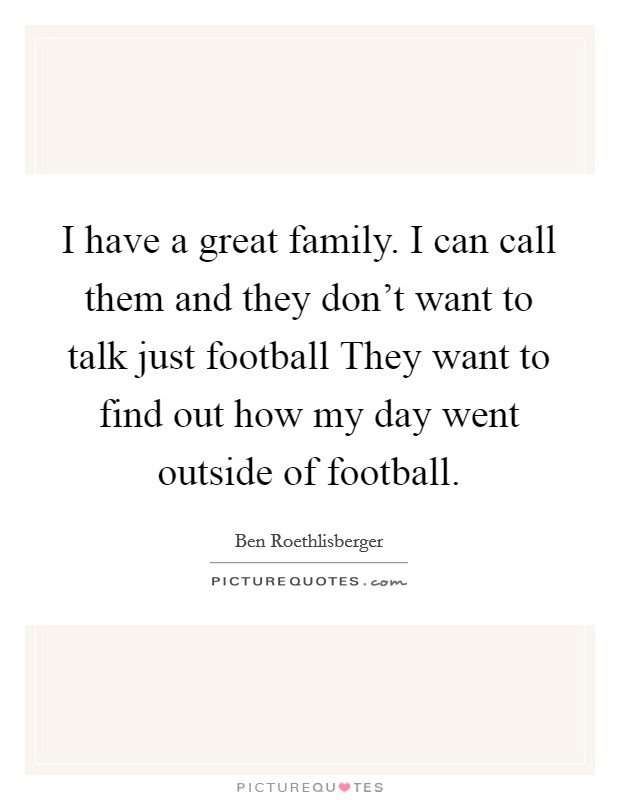 I have a great family. I can call them and they don't want to talk just football They want to find out how my day went outside of football. Picture Quote #1