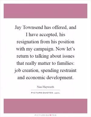 Jay Townsend has offered, and I have accepted, his resignation from his position with my campaign. Now let’s return to talking about issues that really matter to families: job creation, spending restraint and economic development Picture Quote #1