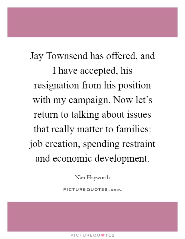 Jay Townsend has offered, and I have accepted, his resignation from his position with my campaign. Now let's return to talking about issues that really matter to families: job creation, spending restraint and economic development. Picture Quote #1