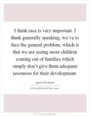 I think race is very important. I think generally speaking, we’ve to face the general problem, which is that we are seeing more children coming out of families which simply don’t give them adequate resources for their development Picture Quote #1